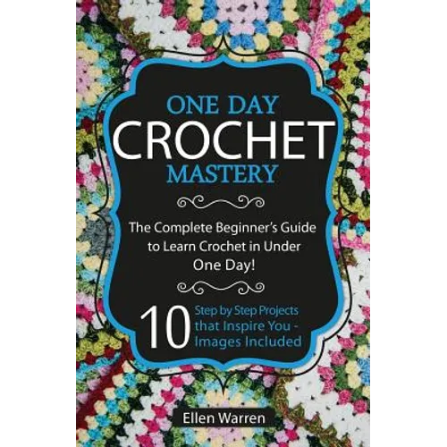 Crochet: One Day Crochet Mastery: The Complete Beginner's Guide to Learn Crochet in Under 1 Day! - 10 Step by Step Projects Tha - Paperback