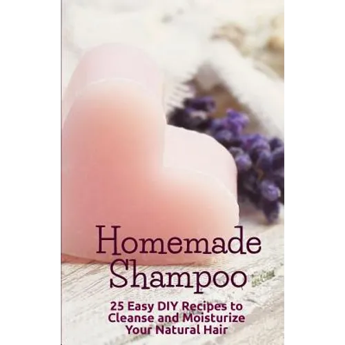 Homemade Shampoo: 25 Easy Recipes to Cleanse and Moisturize Your Natural Hair - Paperback