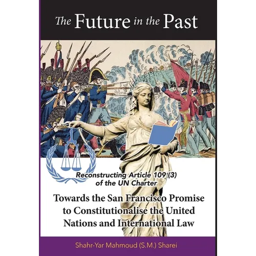 The Future in the Past: Reconstructing Article 109(3) of the UN Charter Towards The San Francisco Promise to Constitutionalise the United Nations and - Hardcover