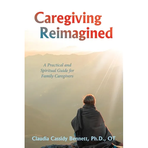 Caregiving Reimagined: A Practical and Spiritual Guide for Family Caregivers - Paperback