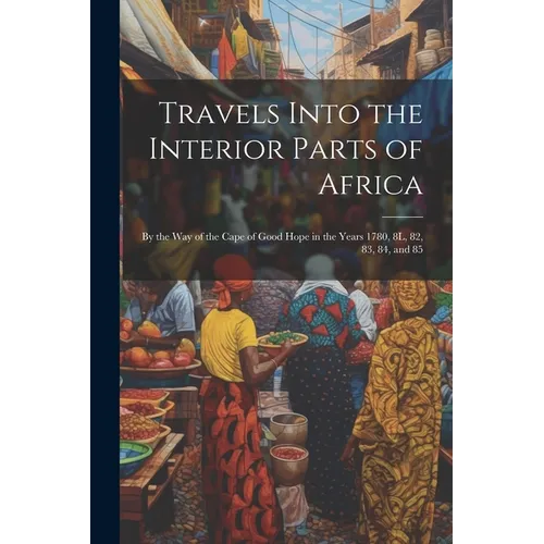 Travels Into the Interior Parts of Africa: By the Way of the Cape of Good Hope in the Years 1780, 8L, 82, 83, 84, and 85 - Paperback