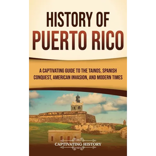 History of Puerto Rico: A Captivating Guide to the Taínos, Spanish Conquest, American Invasion, and Modern Times - Hardcover