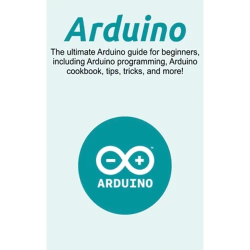 Arduino: The ultimate Arduino guide for beginners, including Arduino programming, Arduino cookbook, tips, tricks, and more! - Hardcover
