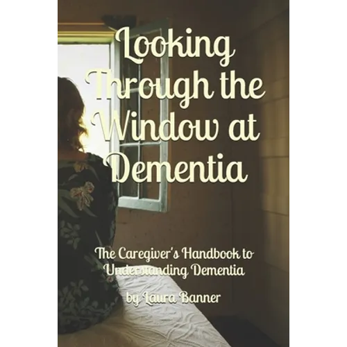 Looking Through the Window at Dementia: The Caregiver's Handbook to Understanding Dementia - Paperback