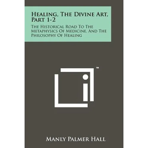Healing, The Divine Art, Part 1-2: The Historical Road To The Metaphysics Of Medicine, And The Philosophy Of Healing - Paperback