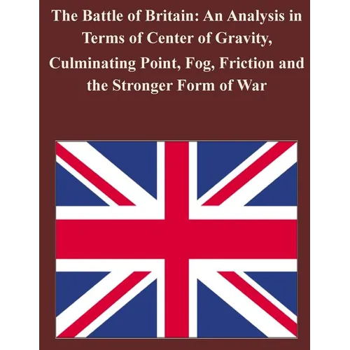 The Battle of Britain: An Analysis in Terms of Center of Gravity, Culminating Point, Fog, Friction and the Stronger Form of War - Paperback