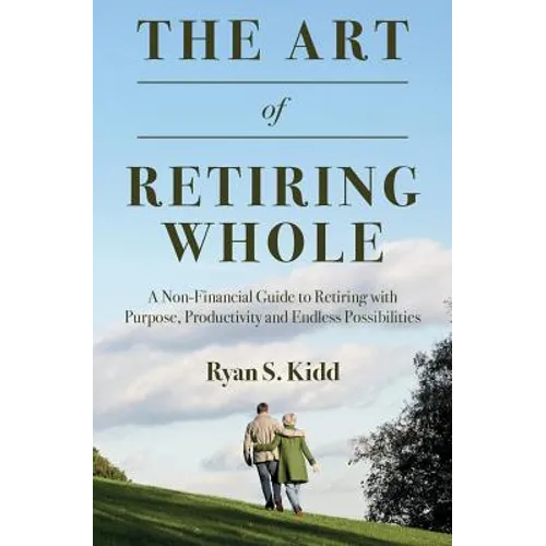 The Art of Retiring Whole: A Non-Financial Guide to Retiring with Purpose, Productivity and Endless Possiblilites - Paperback
