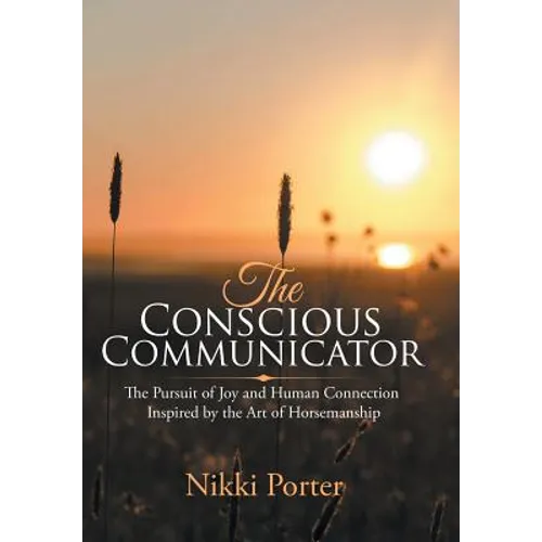 The Conscious Communicator: The Pursuit of Joy and Human Connection Inspired by the Art of Horsemanship - Hardcover