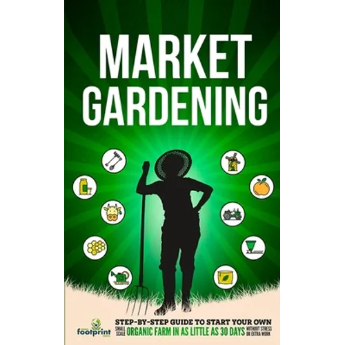 Market Gardening: Step-By-Step Guide to Start Your Own Small Scale Organic Farm in as Little as 30 Days Without Stress or Extra work - Paperback