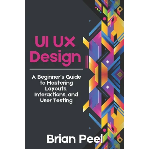 UI UX Design: A Beginner's Guide to Mastering Layouts, Interactions, and User Testing - Paperback