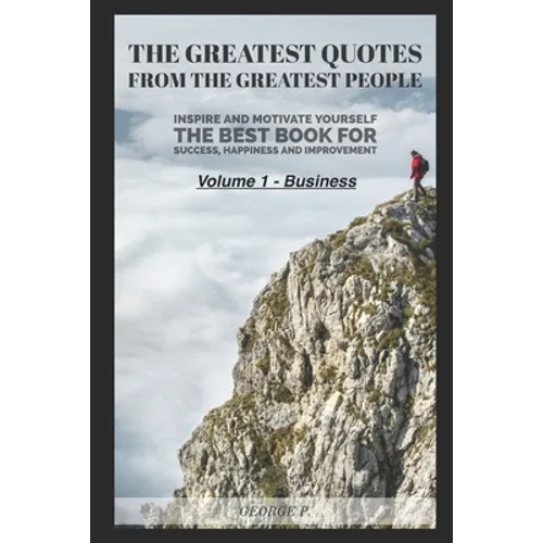 The Greatest Quotes From The Greatest People: Volume 1 - Business: Inspire and motivate yourself - The best book for success, happiness and improvemen - Paperback
