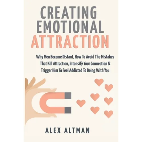 Creating Emotional Attraction: Why Men Become Distant, How To Avoid The Mistakes That Kill Attraction, Intensify Your Connection & Trigger Him To Fee - Paperback