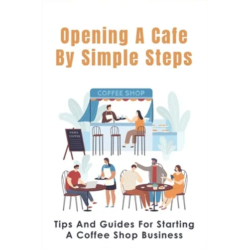 Opening A Cafe By Simple Steps: Tips And Guides For Starting A Coffee Shop Business: Opening A Cafe With No Experience - Paperback
