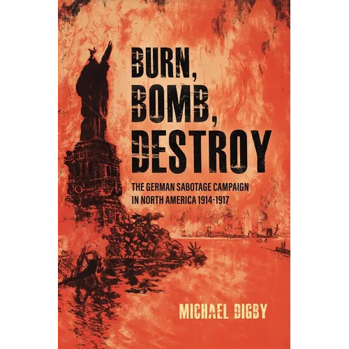 Burn, Bomb, Destroy: The German Sabotage Campaign in North America, 1914-1917 - Paperback