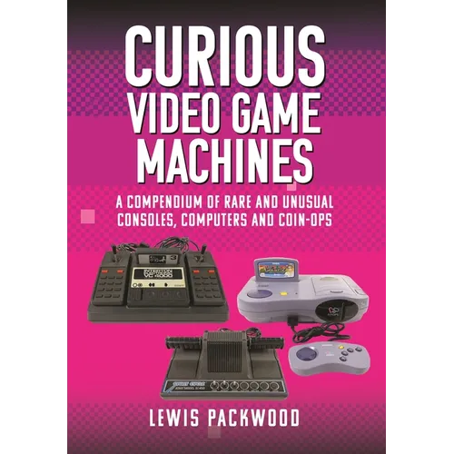 Curious Video Game Machines: A Compendium of Rare and Unusual Consoles, Computers and Coin-Ops - Hardcover