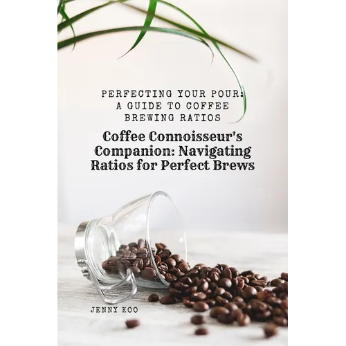 Coffee Connoisseur's Companion: Navigating Ratios for Perfect Brews: Perfecting Your Pour: A Guide to Coffee Brewing Ratios - Paperback