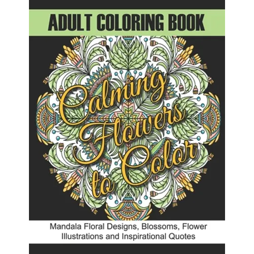 Adult Coloring Book: Calming Flowers to Color: Mandala Floral Designs, Blossoms, Flower Illustrations and Inspirational Quotes - Paperback