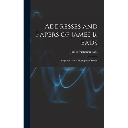 Addresses and Papers of James B. Eads: Together With a Biographical Sketch - Hardcover