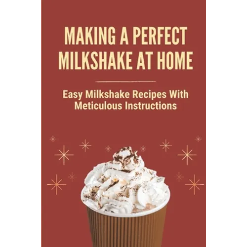 Making A Perfect Milkshake At Home: Easy Milkshake Recipes With Meticulous Instructions: How To Make Milkshake Thicker - Paperback