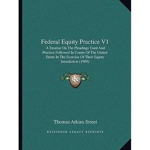 Federal Equity Practice V1: A Treatise on the Pleadings Used and Practice Followed in Courts of the United States in the Exercise of Their Equity - Paperback