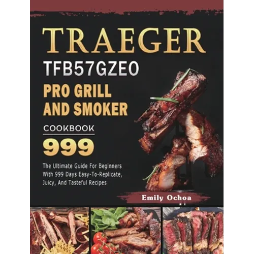 Traeger TFB57GZEO Pro Grill and Smoker Cookbook 999: The Ultimate Guide For Beginners With 999 Days Easy-To-Replicate, Juicy, And Tasteful Recipes - Hardcover