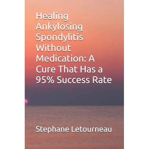Healing Ankylosing Spondylitis Without Medication: A Cure That Has a 95% Success Rate - Paperback