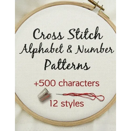 Cross Stitch Alphabet & Number Patterns: Counted Cross Stitch Alphabet Letters and Numbers Simple Patterns in 12 Font Styles to Make your Own Quotes - Paperback