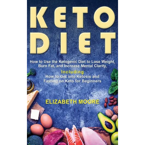Keto Diet: How to Use the Ketogenic Diet to Lose Weight, Burn Fat, and Increase Mental Clarity, Including How to Get into Ketosis - Hardcover