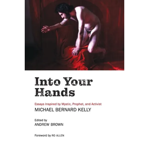 Into Your Hands: Essays Inspired by Mystic, Prophet, and Activist Michael Bernard Kelly - Paperback