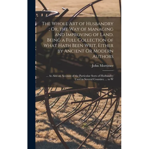 The Whole Art of Husbandry; Or, the Way of Managing and Improving of Land. Being a Full Collection of What Hath Been Writ, Either by Ancient Or Modern - Hardcover