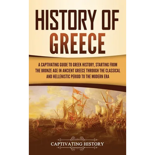 History of Greece: A Captivating Guide to Greek History, Starting from the Bronze Age in Ancient Greece Through the Classical and Helleni - Hardcover