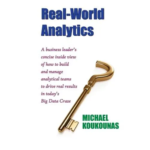 Real-World Analytics: A Business Leader's Concise Inside View of How to Build and Manage Analytical Teams to Drive Real Results in Today's B - Paperback