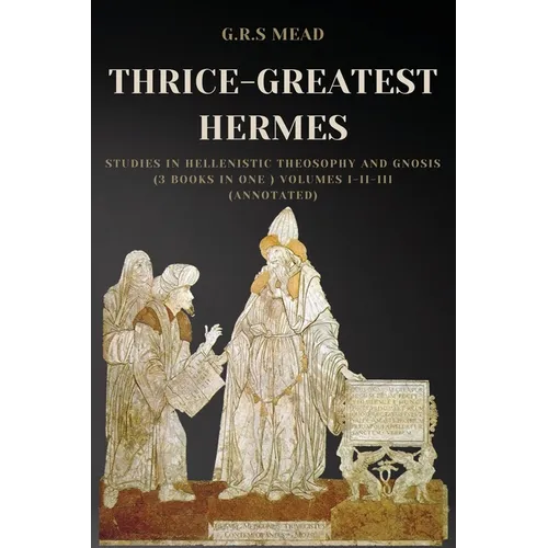 Thrice-Greatest Hermes: Studies in Hellenistic Theosophy and Gnosis (3 books in One ) Volumes I-II-III (Annotated) - Paperback
