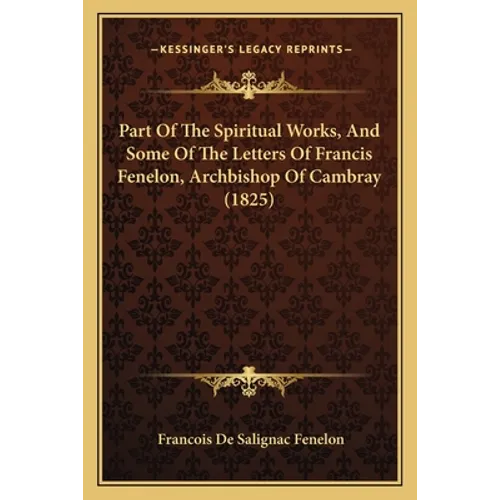 Part Of The Spiritual Works, And Some Of The Letters Of Francis Fenelon, Archbishop Of Cambray (1825) - Paperback
