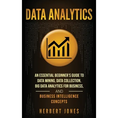 Data Analytics: An Essential Beginner's Guide To Data Mining, Data Collection, Big Data Analytics For Business, And Business Intelligence Concepts - Hardcover