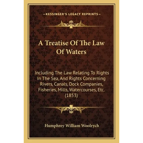 A Treatise of the Law of Waters: Including the Law Relating to Rights in the Sea, and Rights Concerning Rivers, Canals, Dock Companies, Fisheries, Mil - Paperback
