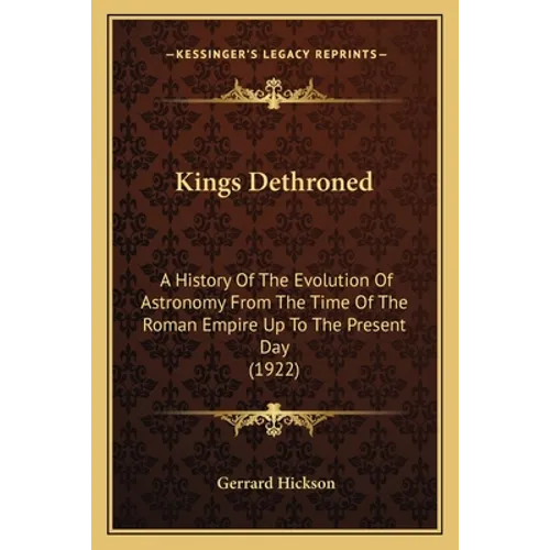 Kings Dethroned: A History of the Evolution of Astronomy from the Time of the Roman Empire Up to the Present Day (1922) - Paperback