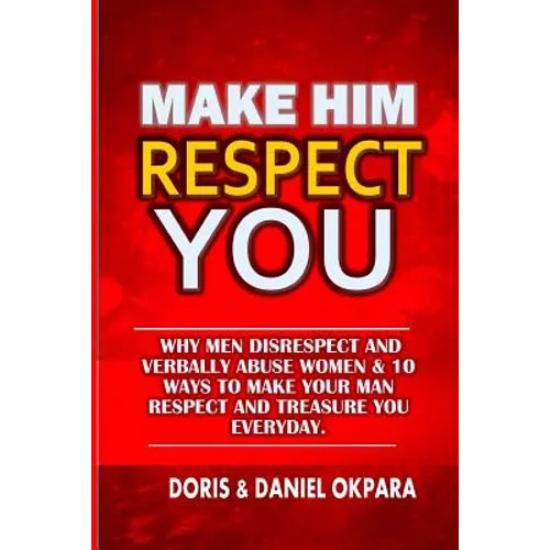 Make Him Respect You: Why Men Disrespect and Verbally Abuse Women & 10 Ways to Make Your Man Respect And Treasure You Everyday - Paperback