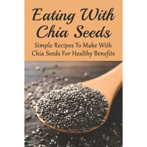 Eating With Chia Seeds: Simple Recipes To Make With Chia Seeds For Healthy Benefits: Traditional Chia Seed Recipes - Paperback