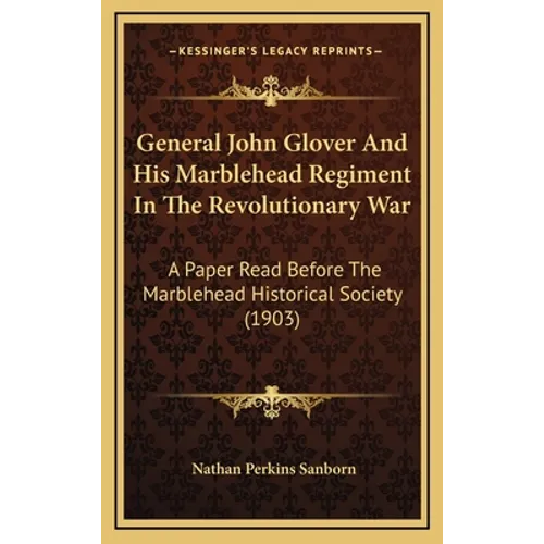 General John Glover and His Marblehead Regiment in the Revolutionary War: A Paper Read Before the Marblehead Historical Society (1903) - Hardcover