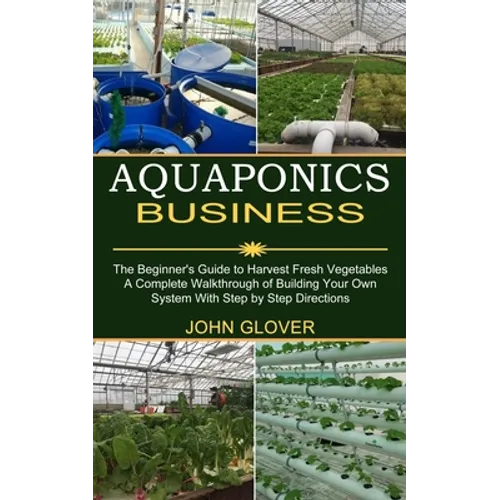 Aquaponics Business: A Complete Walkthrough of Building Your Own System With Step by Step Directions (The Beginner's Guide to Harvest Fresh Vegetables - Paperback