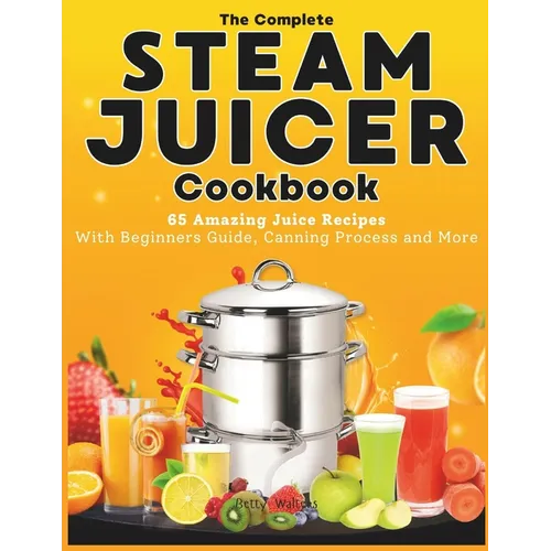 The Complete Steam Juicer Cookbook: 65 Amazing Juice Recipes With Beginners Guide, Canning Process and More - Paperback