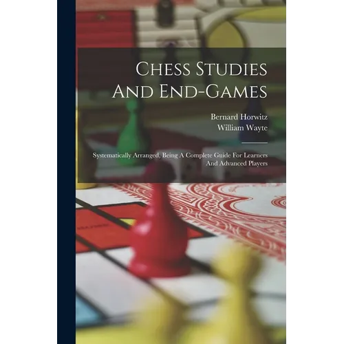 Chess Studies And End-games: Systematically Arranged, Being A Complete Guide For Learners And Advanced Players - Paperback