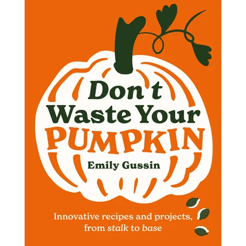 Don't Waste Your Pumpkin: Innovative Recipes and Projects, from Stalk to Base - Hardcover