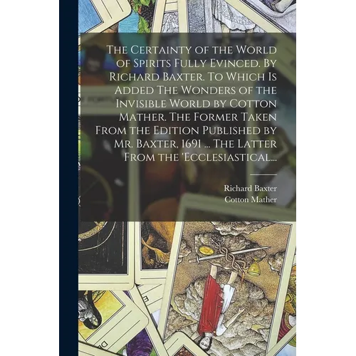 The Certainty of the World of Spirits Fully Evinced. By Richard Baxter. To Which is Added The Wonders of the Invisible World by Cotton Mather. The For - Paperback