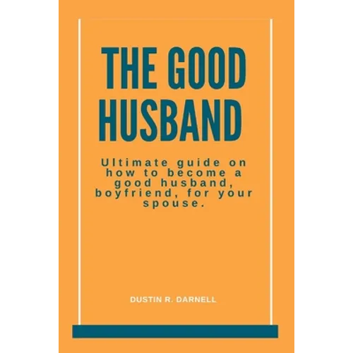 The Good Husband: Ultimate Guide on how to become a good husband, boyfriend, for your spouse. - Paperback