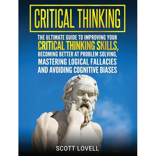Critical Thinking: The Ultimate Guide to Improving Your Critical Thinking Skills, Becoming Better at Problem Solving, Mastering Logical F - Hardcover