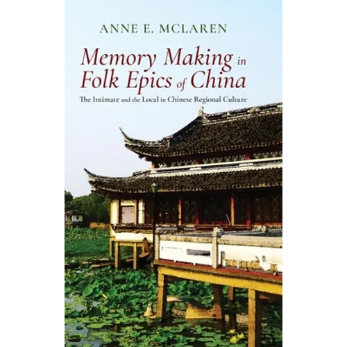 Memory Making in Folk Epics of China: The Intimate and the Local in Chinese Regional Culture - Hardcover