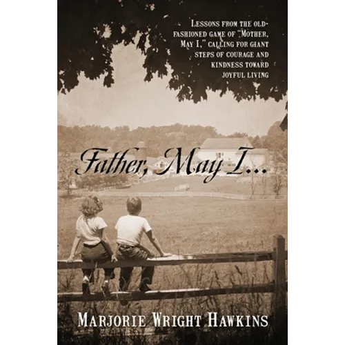 Father, May I... Lessons from the Old-Fashioned Game of "Mother, May I, ." Calling for Giant Steps of Courage and Kindness Toward Joyful Living - Paperback