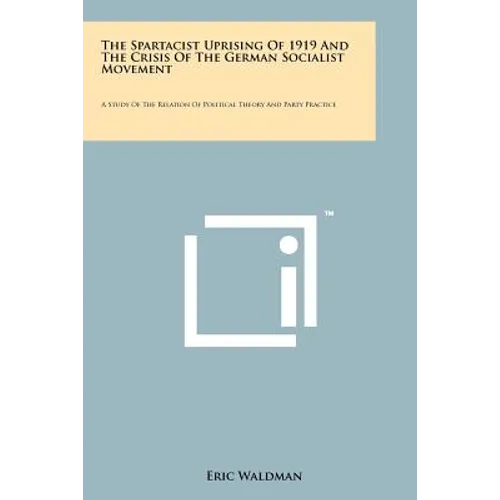 The Spartacist Uprising Of 1919 And The Crisis Of The German Socialist Movement: A Study Of The Relation Of Political Theory And Party Practice - Paperback